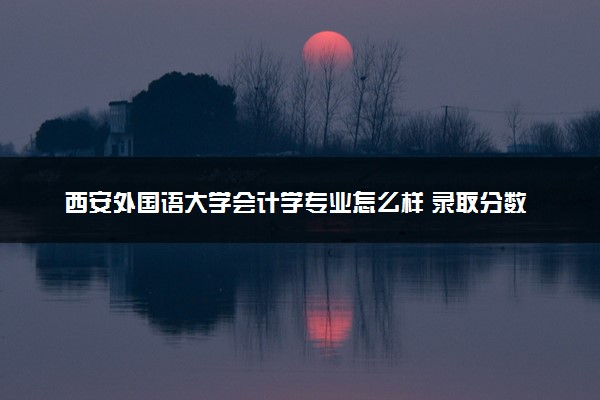 西安外国语大学会计学专业怎么样 录取分数线多少