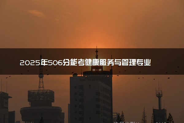 2025年506分能考健康服务与管理专业吗 506分健康服务与管理专业大学推荐