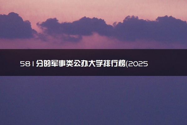 581分的军事类公办大学排行榜（2025考生参考)