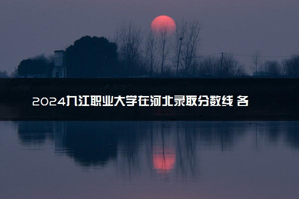 2024九江职业大学在河北录取分数线 各专业分数及位次