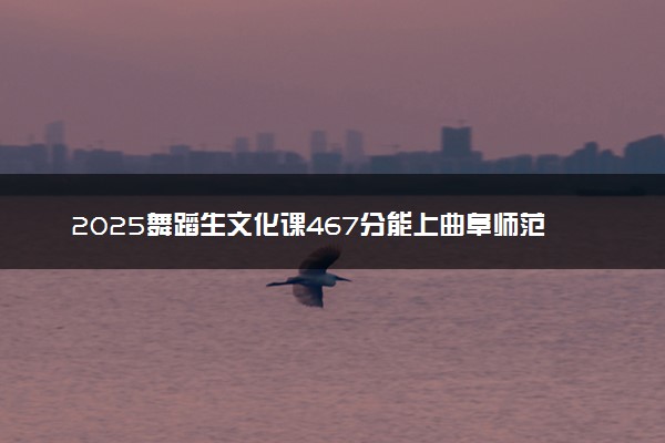 2025舞蹈生文化课467分能上曲阜师范大学吗