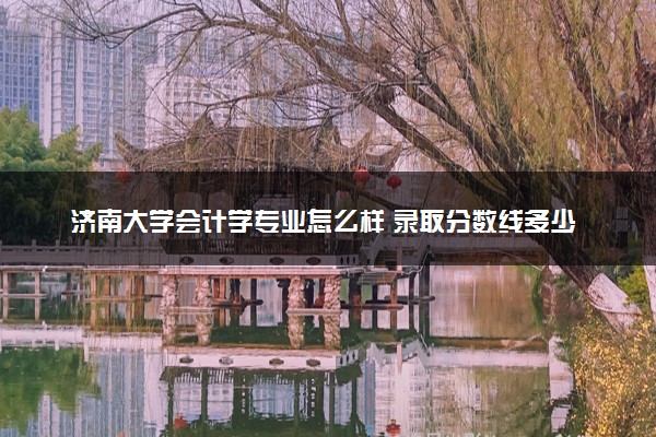 济南大学会计学专业怎么样 录取分数线多少