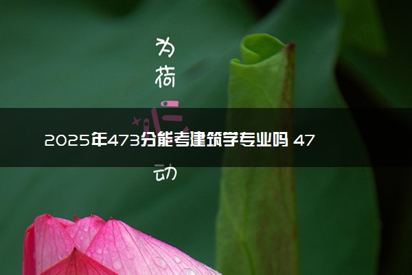 2025年473分能考建筑学专业吗 473分建筑学专业大学推荐