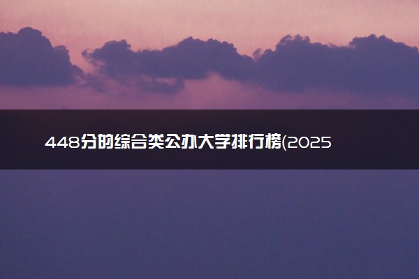 448分的综合类公办大学排行榜（2025考生参考)