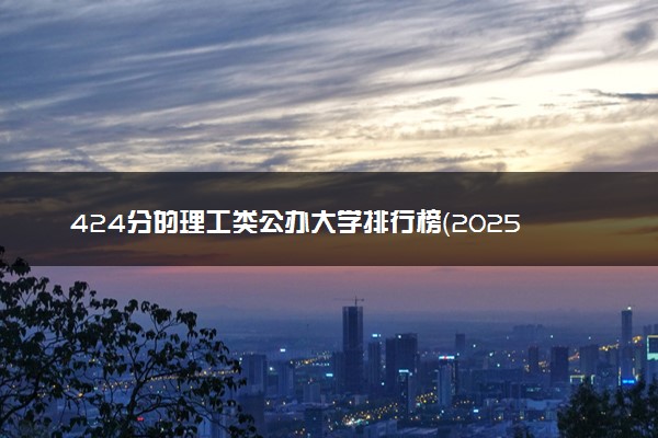 424分的理工类公办大学排行榜（2025考生参考)