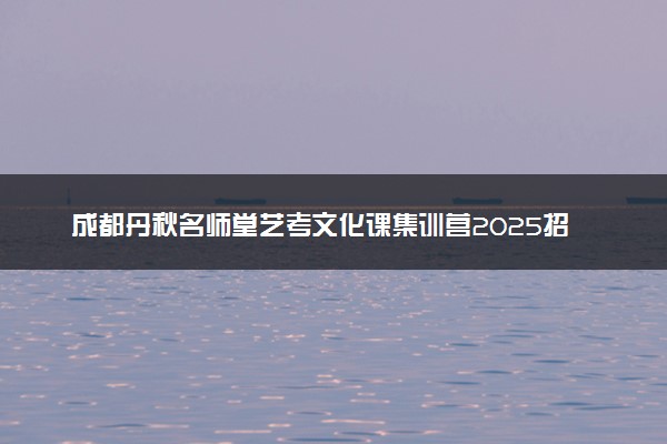 成都丹秋名师堂艺考文化课集训营2025招生简章
