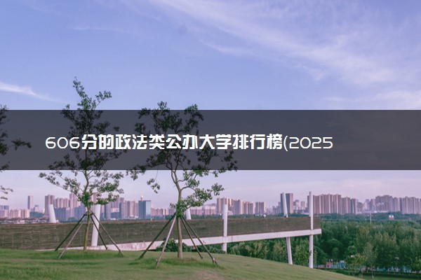 606分的政法类公办大学排行榜（2025考生参考)