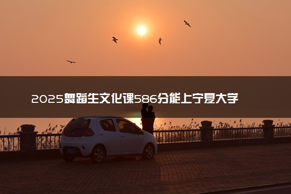 2025舞蹈生文化课586分能上宁夏大学吗