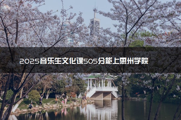 2025音乐生文化课505分能上惠州学院吗