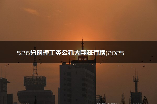 526分的理工类公办大学排行榜（2025考生参考)