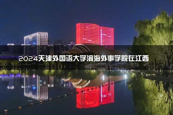 2024天津外国语大学滨海外事学院在江西录取分数线 各专业分数及位次