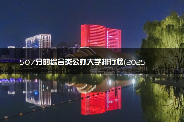 507分的综合类公办大学排行榜（2025考生参考)