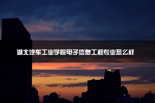 湖北汽车工业学院电子信息工程专业怎么样 录取分数线多少