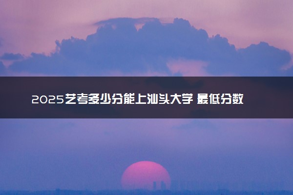 2025艺考多少分能上汕头大学 最低分数线是多少