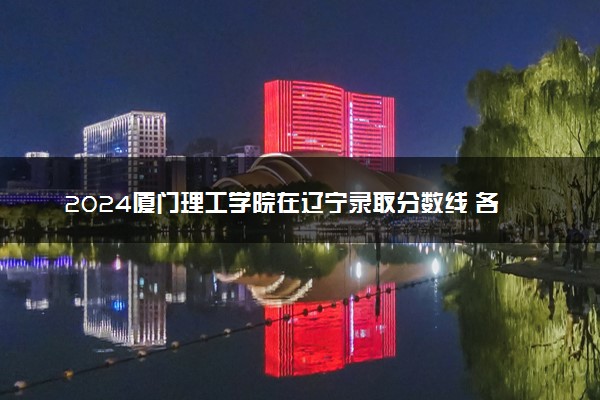 2024厦门理工学院在辽宁录取分数线 各专业分数及位次