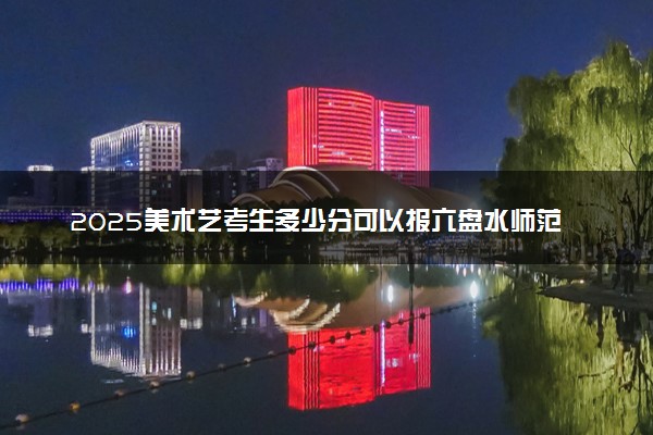 2025美术艺考生多少分可以报六盘水师范学院
