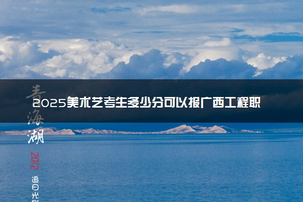 2025美术艺考生多少分可以报广西工程职业学院