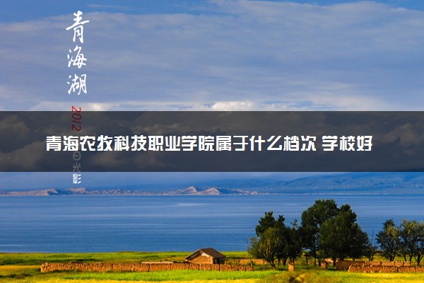 青海农牧科技职业学院属于什么档次 学校好不好