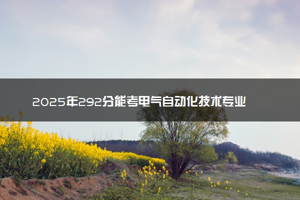 2025年292分能考电气自动化技术专业吗 292分电气自动化技术专业大学推荐