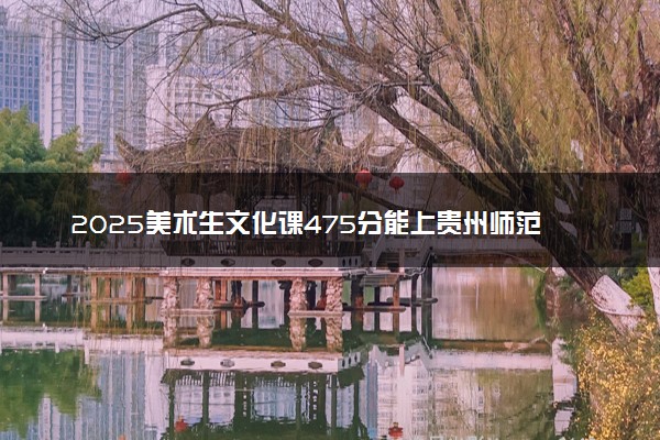 2025美术生文化课475分能上贵州师范大学吗