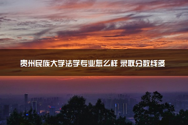 贵州民族大学法学专业怎么样 录取分数线多少
