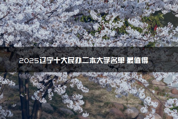 2025辽宁十大民办二本大学名单 最值得考的民办院校