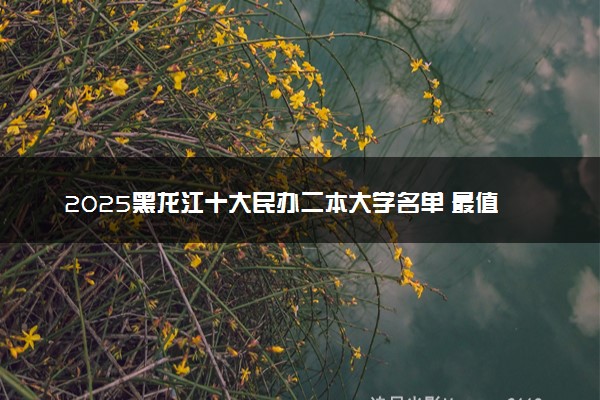2025黑龙江十大民办二本大学名单 最值得考的民办院校