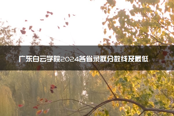 广东白云学院2024各省录取分数线及最低位次是多少