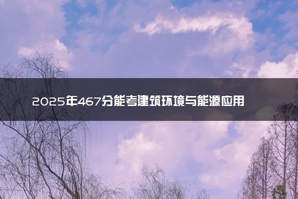 2025年467分能考建筑环境与能源应用工程专业吗 467分建筑环境与能源应用工程专业大学推荐