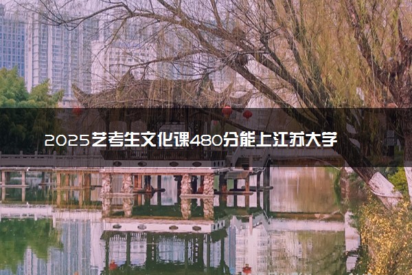 2025艺考生文化课480分能上江苏大学吗