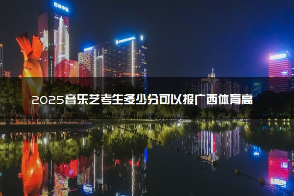 2025音乐艺考生多少分可以报广西体育高等专科学校