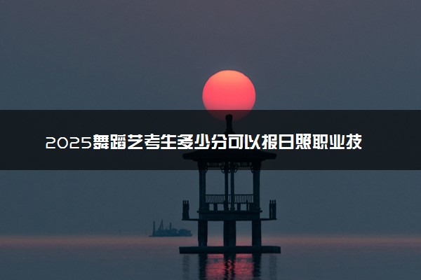 2025舞蹈艺考生多少分可以报日照职业技术学院