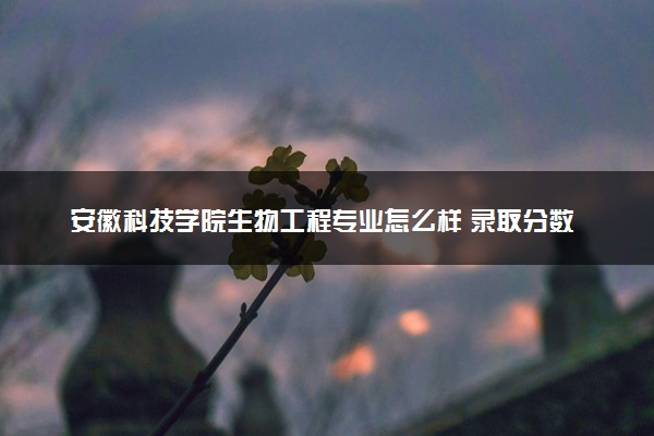 安徽科技学院生物工程专业怎么样 录取分数线多少