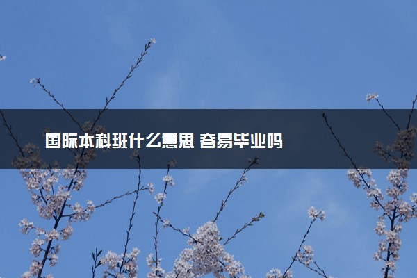 国际本科班什么意思 容易毕业吗