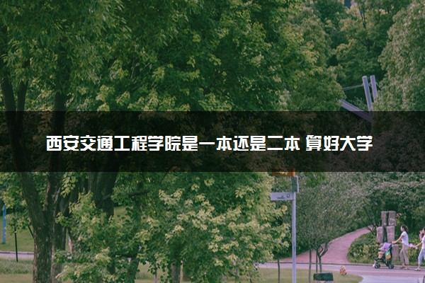 西安交通工程学院是一本还是二本 算好大学吗