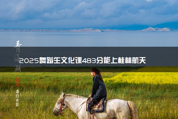 2025舞蹈生文化课483分能上桂林航天工业学院吗