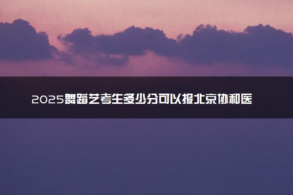 2025舞蹈艺考生多少分可以报北京协和医学院