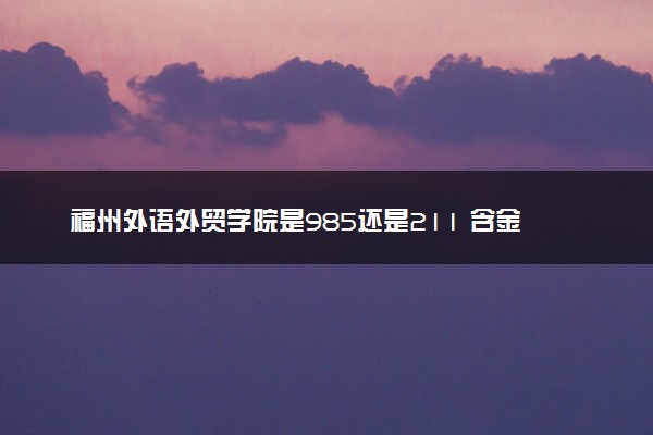 福州外语外贸学院是985还是211 含金量怎么样