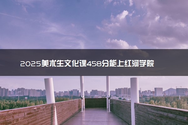 2025美术生文化课458分能上红河学院吗