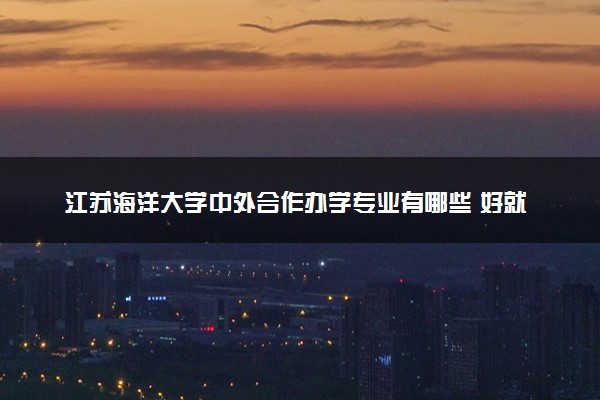 江苏海洋大学中外合作办学专业有哪些 好就业吗