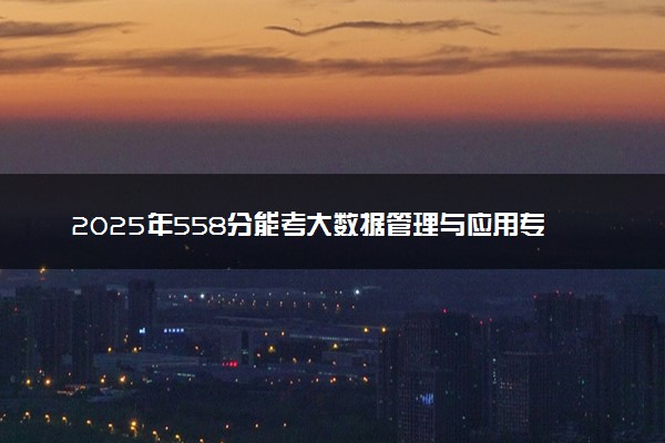 2025年558分能考大数据管理与应用专业吗 558分大数据管理与应用专业大学推荐