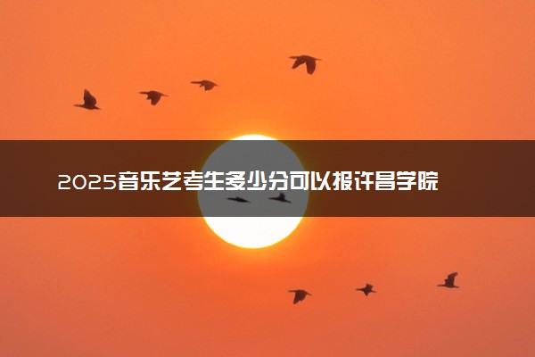 2025音乐艺考生多少分可以报许昌学院