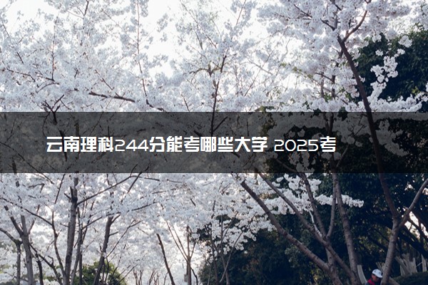 云南理科244分能考哪些大学 2025考生稳上的大学名单
