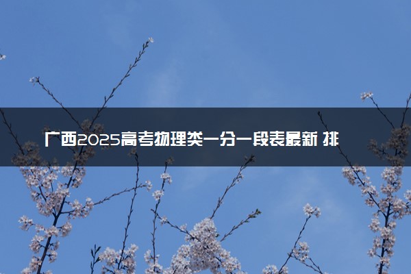 广西2025高考物理类一分一段表最新 排名位次对照