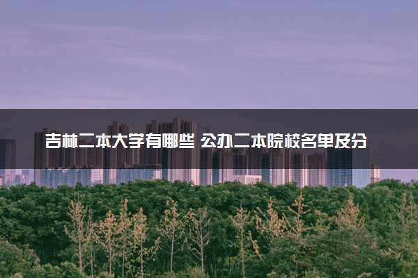 吉林二本大学有哪些 公办二本院校名单及分数线(2025参考)