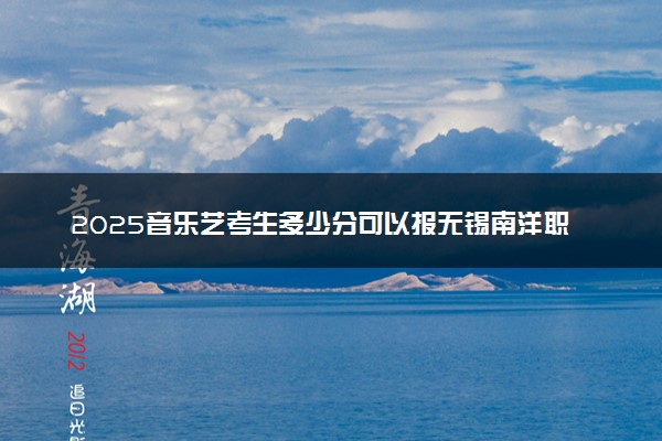 2025音乐艺考生多少分可以报无锡南洋职业技术学院
