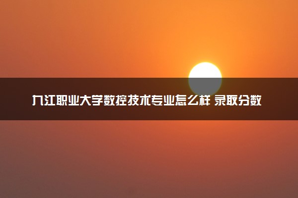 九江职业大学数控技术专业怎么样 录取分数线多少