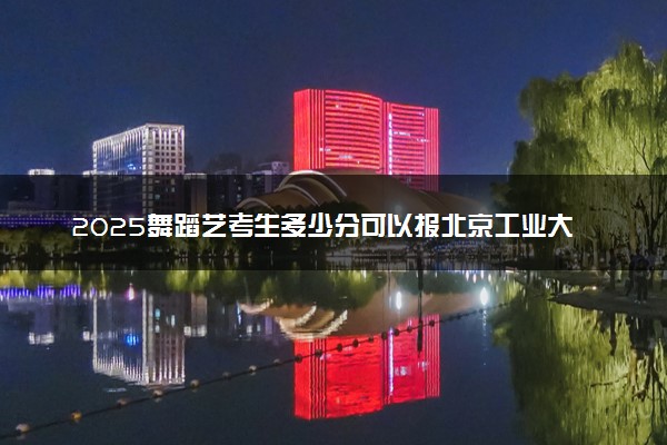 2025舞蹈艺考生多少分可以报北京工业大学