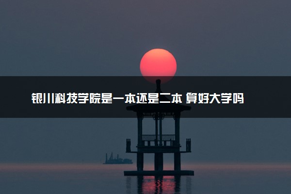银川科技学院是一本还是二本 算好大学吗