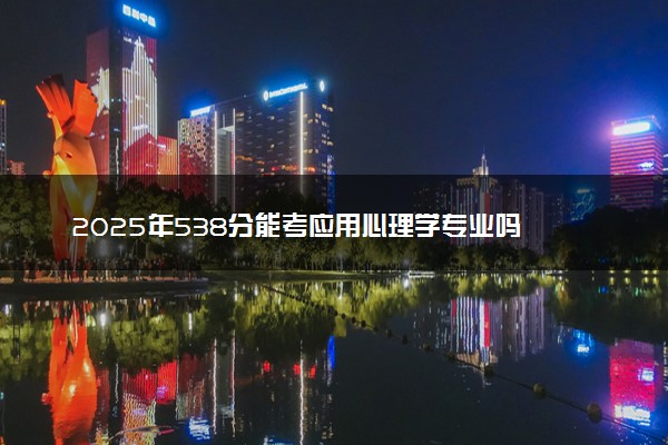 2025年538分能考应用心理学专业吗 538分应用心理学专业大学推荐